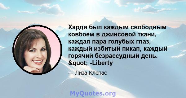 Харди был каждым свободным ковбоем в джинсовой ткани, каждая пара голубых глаз, каждый избитый пикап, каждый горячий безрассудный день. " -Liberty