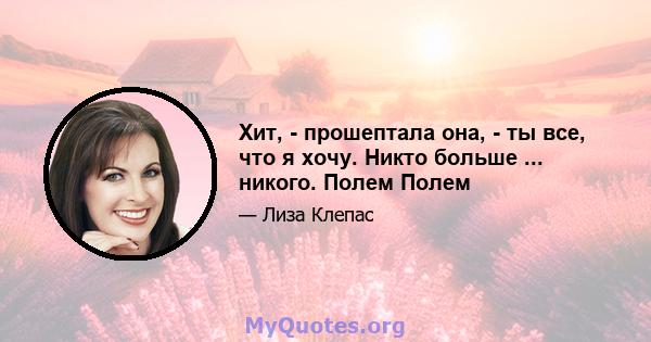 Хит, - прошептала она, - ты все, что я хочу. Никто больше ... никого. Полем Полем