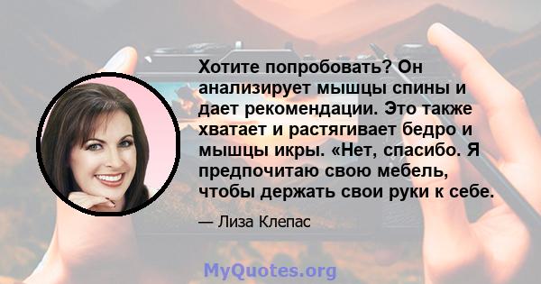 Хотите попробовать? Он анализирует мышцы спины и дает рекомендации. Это также хватает и растягивает бедро и мышцы икры. «Нет, спасибо. Я предпочитаю свою мебель, чтобы держать свои руки к себе.