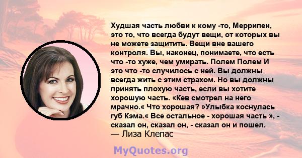 Худшая часть любви к кому -то, Меррипен, это то, что всегда будут вещи, от которых вы не можете защитить. Вещи вне вашего контроля. Вы, наконец, понимаете, что есть что -то хуже, чем умирать. Полем Полем И это что -то