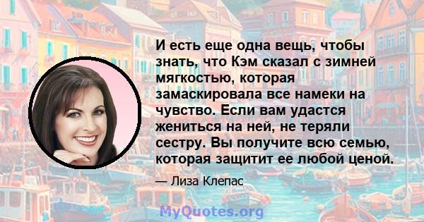 И есть еще одна вещь, чтобы знать, что Кэм сказал с зимней мягкостью, которая замаскировала все намеки на чувство. Если вам удастся жениться на ней, не теряли сестру. Вы получите всю семью, которая защитит ее любой