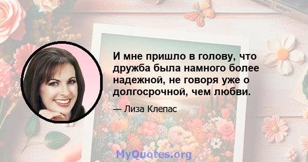 И мне пришло в голову, что дружба была намного более надежной, не говоря уже о долгосрочной, чем любви.