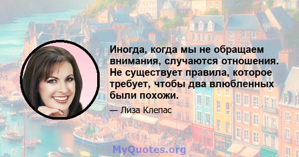 Иногда, когда мы не обращаем внимания, случаются отношения. Не существует правила, которое требует, чтобы два влюбленных были похожи.