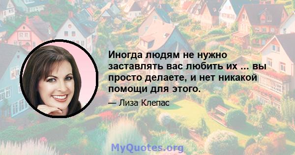 Иногда людям не нужно заставлять вас любить их ... вы просто делаете, и нет никакой помощи для этого.