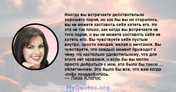 Иногда вы встречаете действительно хорошего парня, но как бы вы ни старались, вы не можете заставить себя хотеть его. Но это не так плохо, как когда вы встречаете не того парня, и вы не можете заставить себя не хотеть