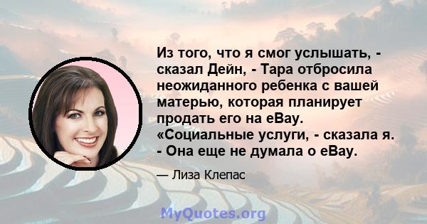 Из того, что я смог услышать, - сказал Дейн, - Тара отбросила неожиданного ребенка с вашей матерью, которая планирует продать его на eBay. «Социальные услуги, - сказала я. - Она еще не думала о eBay.