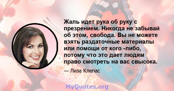 Жаль идет рука об руку с презрением. Никогда не забывай об этом, свобода. Вы не можете взять раздаточные материалы или помощи от кого -либо, потому что это дает людям право смотреть на вас свысока.