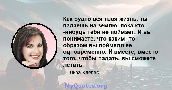 Как будто вся твоя жизнь, ты падаешь на землю, пока кто -нибудь тебя не поймает. И вы понимаете, что каким -то образом вы поймали ее одновременно. И вместе, вместо того, чтобы падать, вы сможете летать.