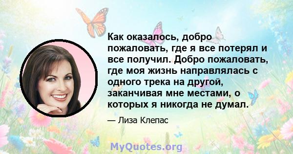 Как оказалось, добро пожаловать, где я все потерял и все получил. Добро пожаловать, где моя жизнь направлялась с одного трека на другой, заканчивая мне местами, о которых я никогда не думал.