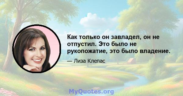 Как только он завладел, он не отпустил. Это было не рукопожатие, это было владение.