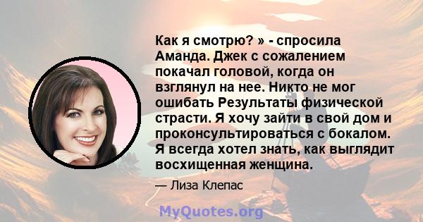 Как я смотрю? » - спросила Аманда. Джек с сожалением покачал головой, когда он взглянул на нее. Никто не мог ошибать Результаты физической страсти. Я хочу зайти в свой дом и проконсультироваться с бокалом. Я всегда