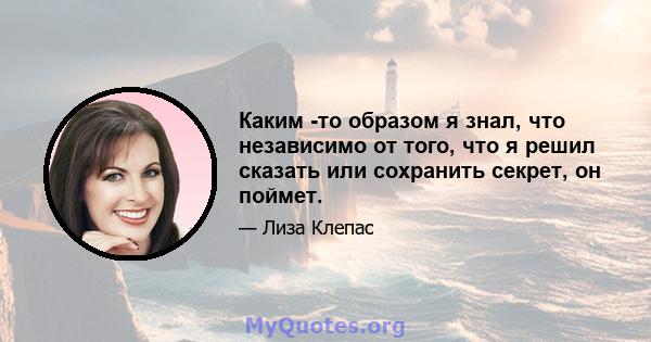 Каким -то образом я знал, что независимо от того, что я решил сказать или сохранить секрет, он поймет.