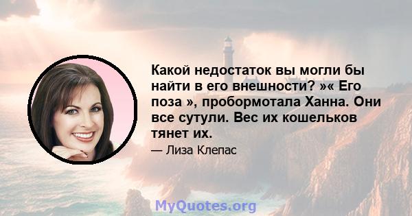 Какой недостаток вы могли бы найти в его внешности? »« Его поза », пробормотала Ханна. Они все сутули. Вес их кошельков тянет их.