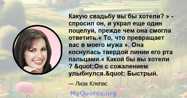 Какую свадьбу вы бы хотели? » - спросил он, и украл еще один поцелуй, прежде чем она смогла ответить.« То, что превращает вас в моего мужа ». Она коснулась твердой линии его рта пальцами.« Какой бы вы хотели ? "Он