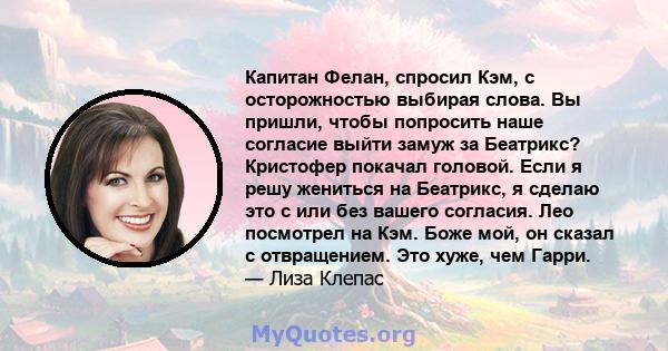 Капитан Фелан, спросил Кэм, с осторожностью выбирая слова. Вы пришли, чтобы попросить наше согласие выйти замуж за Беатрикс? Кристофер покачал головой. Если я решу жениться на Беатрикс, я сделаю это с или без вашего