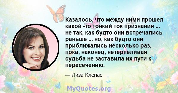 Казалось, что между ними прошел какой -то тонкий ток признания ... не так, как будто они встречались раньше ... но, как будто они приближались несколько раз, пока, наконец, нетерпеливая судьба не заставила их пути к