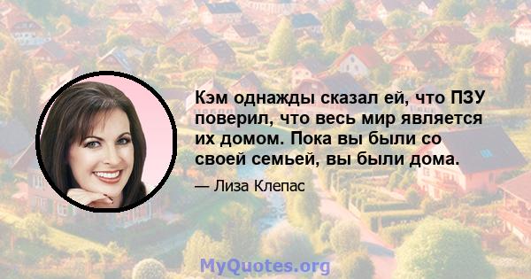 Кэм однажды сказал ей, что ПЗУ поверил, что весь мир является их домом. Пока вы были со своей семьей, вы были дома.