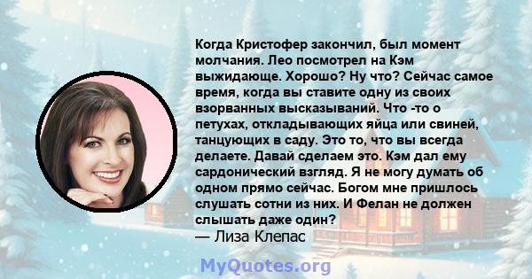 Когда Кристофер закончил, был момент молчания. Лео посмотрел на Кэм выжидающе. Хорошо? Ну что? Сейчас самое время, когда вы ставите одну из своих взорванных высказываний. Что -то о петухах, откладывающих яйца или