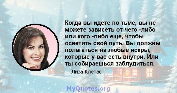 Когда вы идете по тьме, вы не можете зависеть от чего -либо или кого -либо еще, чтобы осветить свой путь. Вы должны полагаться на любые искры, которые у вас есть внутри. Или ты собираешься заблудиться.