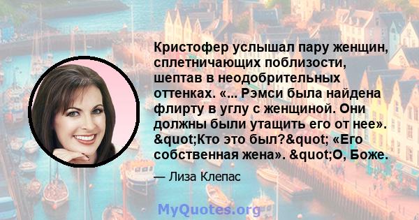 Кристофер услышал пару женщин, сплетничающих поблизости, шептав в неодобрительных оттенках. «... Рэмси была найдена флирту в углу с женщиной. Они должны были утащить его от нее». "Кто это был?" «Его