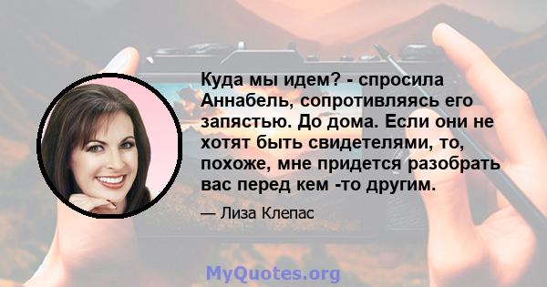 Куда мы идем? - спросила Аннабель, сопротивляясь его запястью. До дома. Если они не хотят быть свидетелями, то, похоже, мне придется разобрать вас перед кем -то другим.