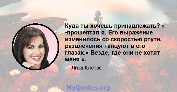 Куда ты хочешь принадлежать? » -прошептал я. Его выражение изменилось со скоростью ртути, развлечения танцуют в его глазах.« Везде, где они не хотят меня ».