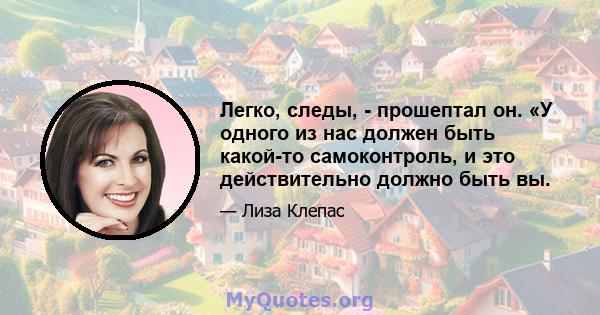 Легко, следы, - прошептал он. «У одного из нас должен быть какой-то самоконтроль, и это действительно должно быть вы.