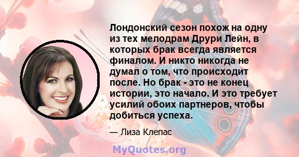 Лондонский сезон похож на одну из тех мелодрам Друри Лейн, в которых брак всегда является финалом. И никто никогда не думал о том, что происходит после. Но брак - это не конец истории, это начало. И это требует усилий