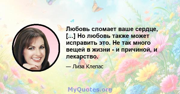 Любовь сломает ваше сердце, [...] Но любовь также может исправить это. Не так много вещей в жизни - и причиной, и лекарство.