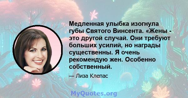 Медленная улыбка изогнула губы Святого Винсента. «Жены - это другой случай. Они требуют больших усилий, но награды существенны. Я очень рекомендую жен. Особенно собственный.