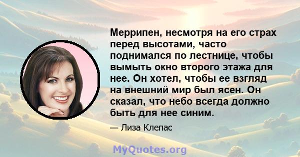 Меррипен, несмотря на его страх перед высотами, часто поднимался по лестнице, чтобы вымыть окно второго этажа для нее. Он хотел, чтобы ее взгляд на внешний мир был ясен. Он сказал, что небо всегда должно быть для нее