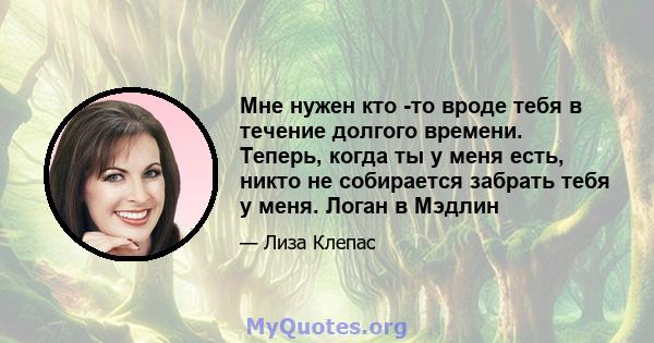 Мне нужен кто -то вроде тебя в течение долгого времени. Теперь, когда ты у меня есть, никто не собирается забрать тебя у меня. Логан в Мэдлин