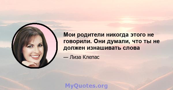 Мои родители никогда этого не говорили. Они думали, что ты не должен изнашивать слова