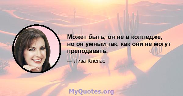 Может быть, он не в колледже, но он умный так, как они не могут преподавать.