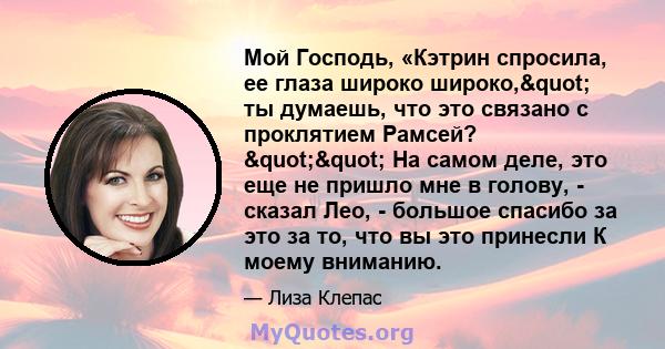 Мой Господь, «Кэтрин спросила, ее глаза широко широко," ты думаешь, что это связано с проклятием Рамсей? "" На самом деле, это еще не пришло мне в голову, - сказал Лео, - большое спасибо за это за то, что 