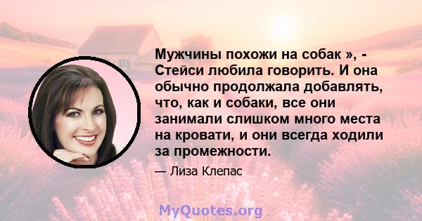 Мужчины похожи на собак », - Стейси любила говорить. И она обычно продолжала добавлять, что, как и собаки, все они занимали слишком много места на кровати, и они всегда ходили за промежности.