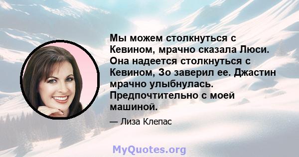 Мы можем столкнуться с Кевином, мрачно сказала Люси. Она надеется столкнуться с Кевином, Зо заверил ее. Джастин мрачно улыбнулась. Предпочтительно с моей машиной.