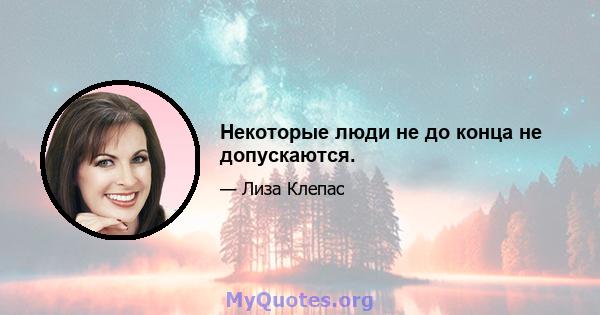 Некоторые люди не до конца не допускаются.