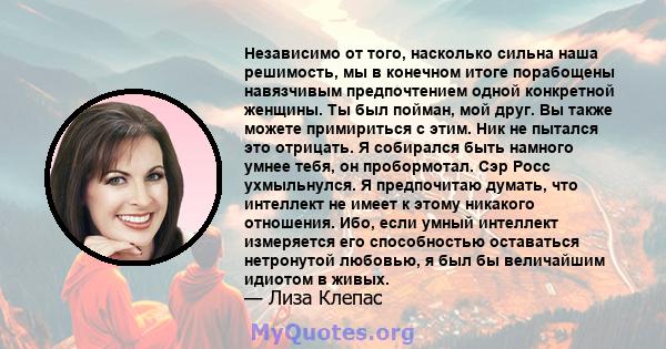 Независимо от того, насколько сильна наша решимость, мы в конечном итоге порабощены навязчивым предпочтением одной конкретной женщины. Ты был пойман, мой друг. Вы также можете примириться с этим. Ник не пытался это