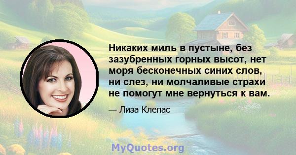 Никаких миль в пустыне, без зазубренных горных высот, нет моря бесконечных синих слов, ни слез, ни молчаливые страхи не помогут мне вернуться к вам.