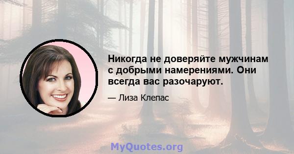 Никогда не доверяйте мужчинам с добрыми намерениями. Они всегда вас разочаруют.