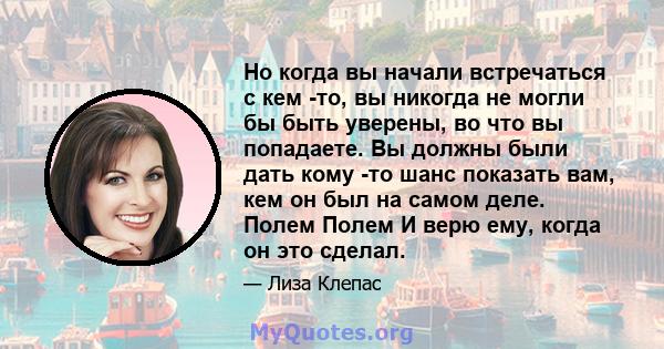 Но когда вы начали встречаться с кем -то, вы никогда не могли бы быть уверены, во что вы попадаете. Вы должны были дать кому -то шанс показать вам, кем он был на самом деле. Полем Полем И верю ему, когда он это сделал.