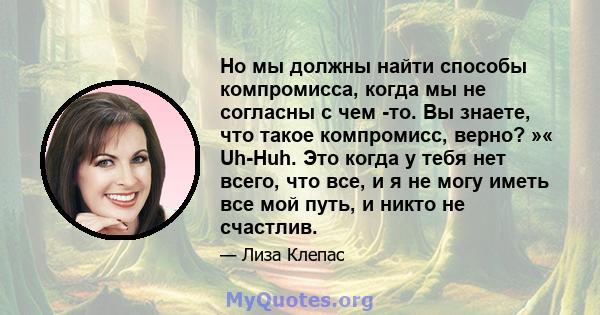 Но мы должны найти способы компромисса, когда мы не согласны с чем -то. Вы знаете, что такое компромисс, верно? »« Uh-Huh. Это когда у тебя нет всего, что все, и я не могу иметь все мой путь, и никто не счастлив.