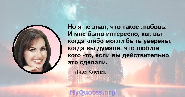 Но я не знал, что такое любовь. И мне было интересно, как вы когда -либо могли быть уверены, когда вы думали, что любите кого -то, если вы действительно это сделали.