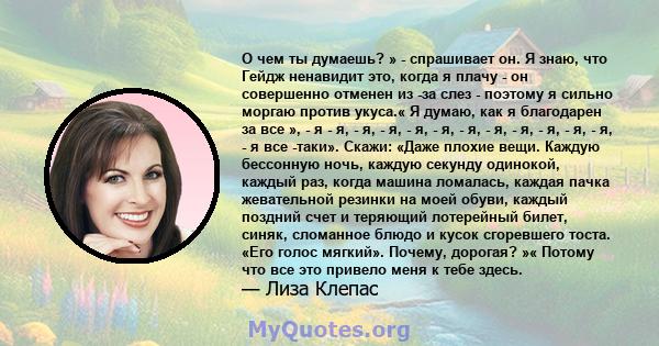 О чем ты думаешь? » - спрашивает он. Я знаю, что Гейдж ненавидит это, когда я плачу - он совершенно отменен из -за слез - поэтому я сильно моргаю против укуса.« Я думаю, как я благодарен за все », - я - я, - я, - я, -