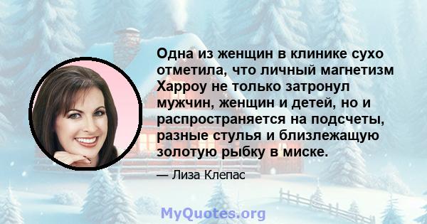 Одна из женщин в клинике сухо отметила, что личный магнетизм Харроу не только затронул мужчин, женщин и детей, но и распространяется на подсчеты, разные стулья и близлежащую золотую рыбку в миске.