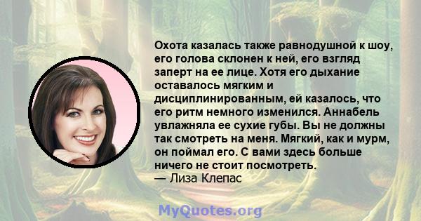 Охота казалась также равнодушной к шоу, его голова склонен к ней, его взгляд заперт на ее лице. Хотя его дыхание оставалось мягким и дисциплинированным, ей казалось, что его ритм немного изменился. Аннабель увлажняла ее 