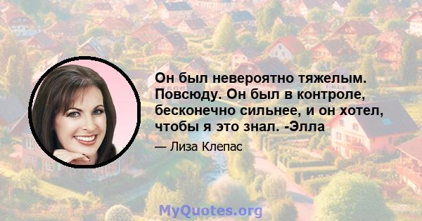 Он был невероятно тяжелым. Повсюду. Он был в контроле, бесконечно сильнее, и он хотел, чтобы я это знал. -Элла