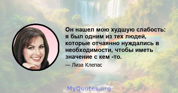 Он нашел мою худшую слабость: я был одним из тех людей, которые отчаянно нуждались в необходимости, чтобы иметь значение с кем -то.