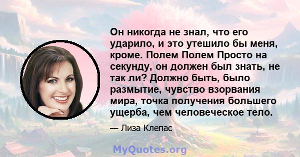 Он никогда не знал, что его ударило, и это утешило бы меня, кроме. Полем Полем Просто на секунду, он должен был знать, не так ли? Должно быть, было размытие, чувство взорвания мира, точка получения большего ущерба, чем